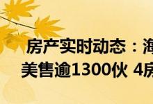  房产实时动态：海之恋&#8231;爱炫美售逾1300伙 4房提价15% 