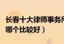 长春十大律师事务所排行榜（长春律师事务所哪个比较好）