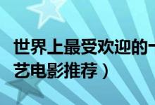 世界上最受欢迎的十大文艺片（最后欢迎的文艺电影推荐）