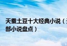 天蚕土豆十大经典小说（天蚕土豆的小说有哪些天蚕土豆全部小说盘点）