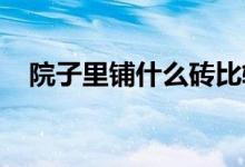  院子里铺什么砖比较好？选择后不用担心 