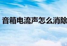 音箱电流声怎么消除（音箱有电流声怎么办）