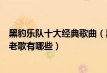 黑豹乐队十大经典歌曲（黑豹乐队最好听的十首歌黑豹经典老歌有哪些）
