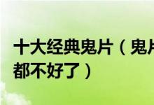 十大经典鬼片（鬼片排行榜前十名看完整个人都不好了）
