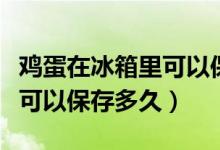 鸡蛋在冰箱里可以保存几个月（鸡蛋在冰箱里可以保存多久）