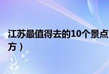江苏最值得去的10个景点（江苏必玩景点推荐江苏必去的地方）