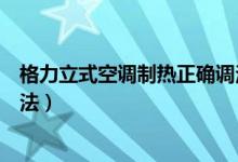 格力立式空调制热正确调法图表（格力立式空调制热正确调法）
