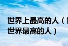 世界上最高的人（世界十大最高的人盘点8个世界最高的人）
