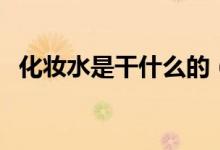化妆水是干什么的（化妆水是干什么用的）