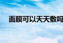 面膜可以天天敷吗（面膜能天天敷吗？）
