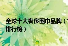 全球十大奢侈围巾品牌（世界十大名牌围巾最贵的围巾品牌排行榜）