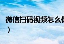 微信扫码视频怎么保存（微信视频保存在哪里）