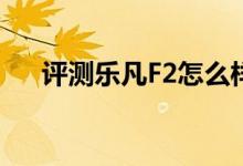 评测乐凡F2怎么样以及欧恩Tiger如何 