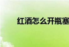 红酒怎么开瓶塞（红酒怎么开瓶塞）