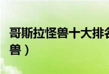哥斯拉怪兽十大排名（哥斯拉中最强的十大怪兽）
