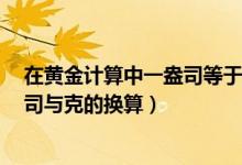 在黄金计算中一盎司等于多少克（1盎司等于多少克黄金盎司与克的换算）