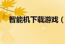 智能机下载游戏（智能机如何下载游戏）