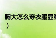 胸大怎么穿衣服显胸小（穿衣服显胸小的方法）