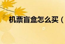 机票盲盒怎么买（现在还有机票盲盒吗）