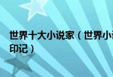 世界十大小说家（世界小说家排行榜世界文学史不可磨灭的印记）