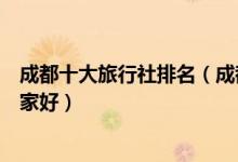 成都十大旅行社排名（成都旅游公司排名前十成都旅行社哪家好）