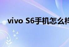 vivo S6手机怎么样 超微距和超广角功能 