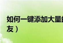 如何一键添加大量的qq好友（批量添加qq好友）