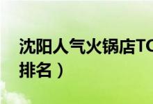 沈阳人气火锅店TOP10（沈阳好吃的火锅店排名）