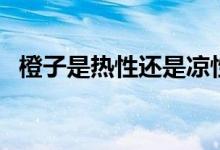 橙子是热性还是凉性（橙子的功效与作用）