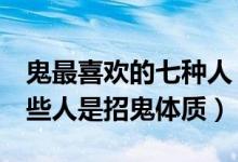 鬼最喜欢的七种人（最容易遇到鬼的7种人这些人是招鬼体质）