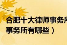 合肥十大律师事务所排行榜（合肥有名的律师事务所有哪些）
