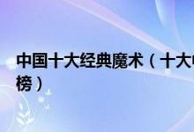 中国十大经典魔术（十大中国传统戏法三仙归洞八仙过海上榜）