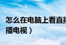 怎么在电脑上看直播上课（怎么在电脑上看直播电视）