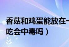 香菇和鸡蛋能放在一起吃吗（香菇和鸡蛋一起吃会中毒吗）