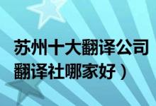 苏州十大翻译公司（苏州翻译公司有哪些苏州翻译社哪家好）