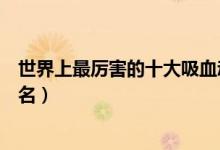 世界上最厉害的十大吸血动物有哪些（世界十大吸血动物排名）