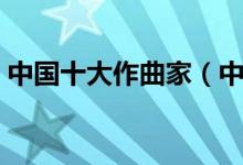 中国十大作曲家（中国最厉害的十大作曲家）