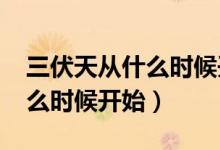 三伏天从什么时候开始算2021（三伏天从什么时候开始）