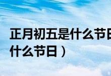 正月初五是什么节日有什么风俗（正月初五是什么节日）