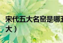 宋代五大名窑是哪五大（宋代五大名窑是哪五大）