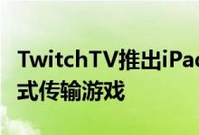 TwitchTV推出iPad和Android应用程序以流式传输游戏 