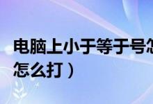 电脑上小于等于号怎么打（电脑上小于等于号怎么打）