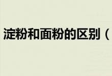 淀粉和面粉的区别（淀粉和面粉有什么区别）