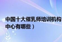 中国十大催乳师培训机构（催乳师培训机构排名催奶师培训中心有哪些）