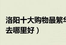 洛阳十大购物最繁华的地方（洛阳逛街买衣服去哪里好）