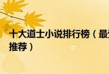 十大道士小说排行榜（最受欢迎道士类小说好看的道士小说推荐）