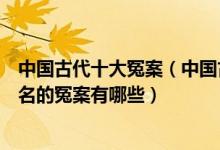 中国古代十大冤案（中国古代奇冤之案排名中国历史上最有名的冤案有哪些）