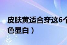 皮肤黄适合穿这6个颜色（肤色偏黄穿什么颜色显白）