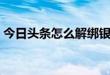 今日头条怎么解绑银行卡（今日头条怎么了）
