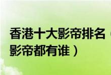 香港十大影帝排名（细数最牛香港男演员香港影帝都有谁）